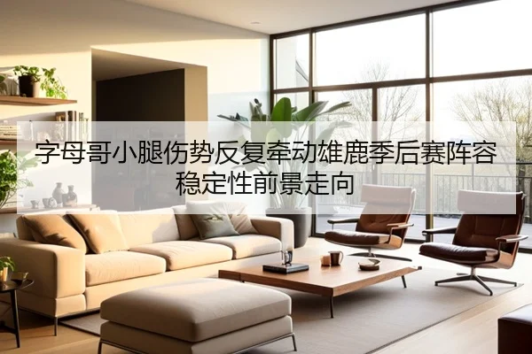 字母哥小腿伤势反复牵动雄鹿季后赛阵容稳定性前景走向