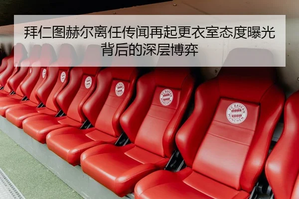 拜仁图赫尔离任传闻再起更衣室态度曝光背后的深层博弈