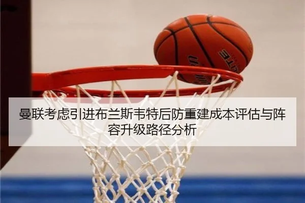 曼联考虑引进布兰斯韦特后防重建成本评估与阵容升级路径分析